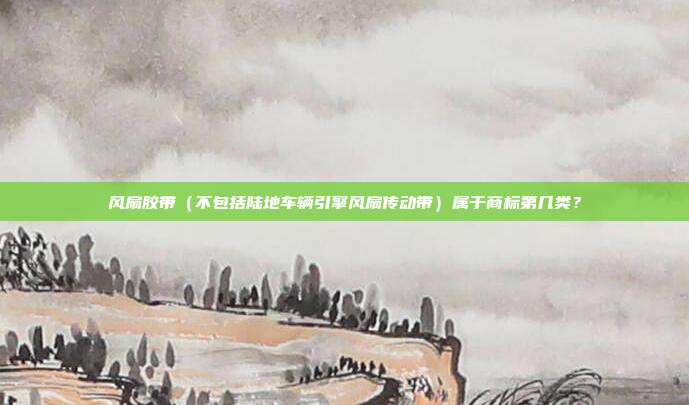 风扇胶带(不包括陆地车辆引擎风扇传动带)属于商标第几类?