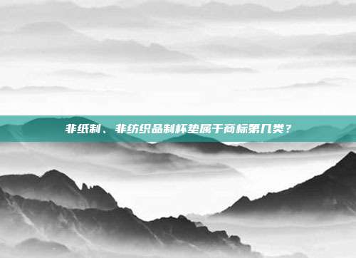 非纸制、非纺织品制杯垫属于商标第几类？
