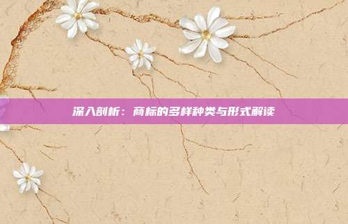 深入剖析:商标的多样种类与形式解读