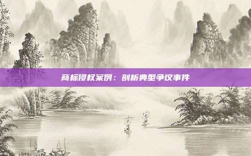 商标侵权案例:剖析典型争议事件