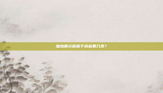 加热展示柜属于商标第几类？