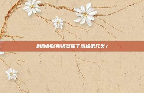 耐酸耐碱陶瓷器属于商标第几类？