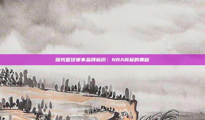 探究篮球赛事品牌标识:NBA商标的奥秘