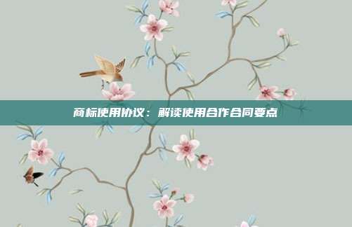 商标使用协议:解读使用合作合同要点