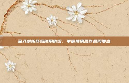 深入剖析商标使用协议：掌握使用合作合同要点