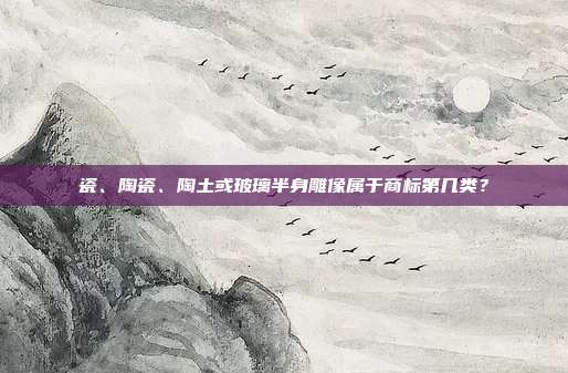 瓷、陶瓷、陶土或玻璃半身雕像属于商标第几类?