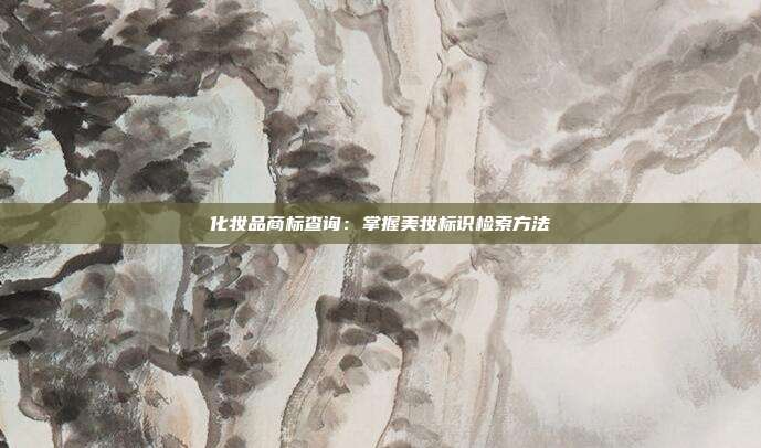 化妆品商标查询:掌握美妆标识检索方法