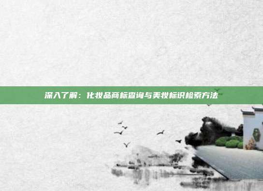 深入了解：化妆品商标查询与美妆标识检索方法