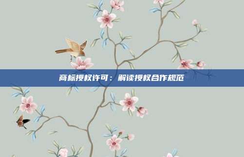 商标授权许可:解读授权合作规范