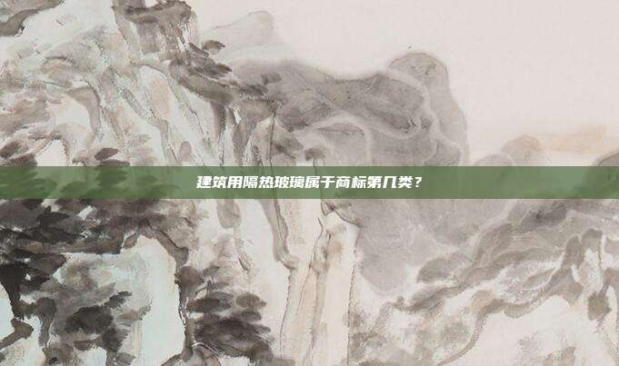 建筑用隔热玻璃属于商标第几类？