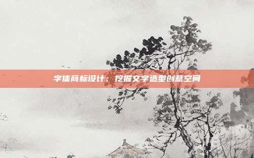 字体商标设计:挖掘文字造型创意空间