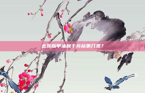 去灰指甲油属于商标第几类？