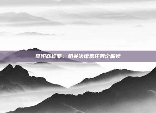 侵犯商标罪:相关法律责任界定解读