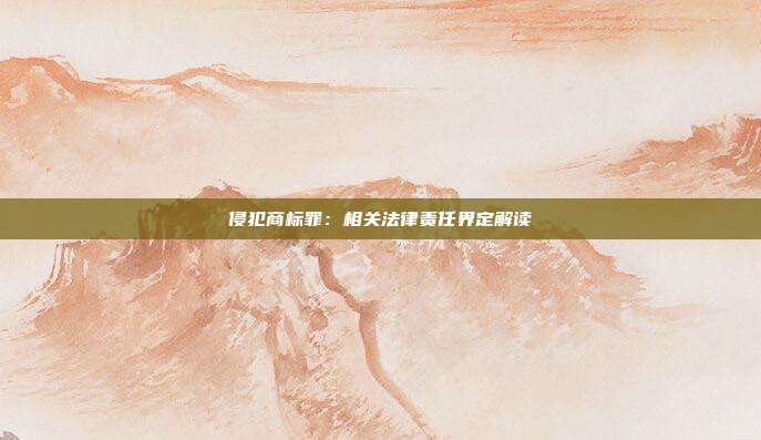 侵犯商标罪：相关法律责任界定解读