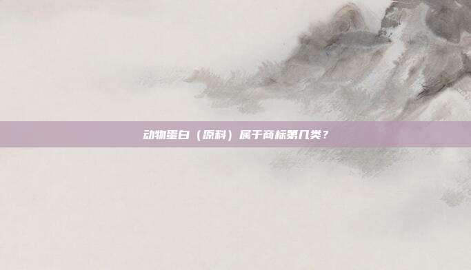 动物蛋白(原料)属于商标第几类?