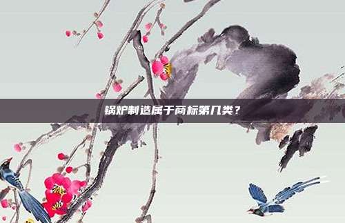 锅炉制造属于商标第几类？