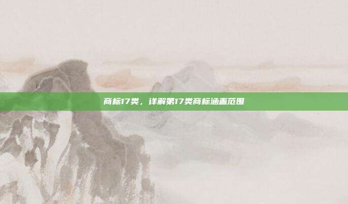 商标17类,详解第17类商标涵盖范围