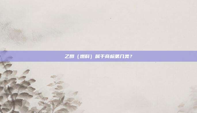 乙醇(燃料)属于商标第几类?