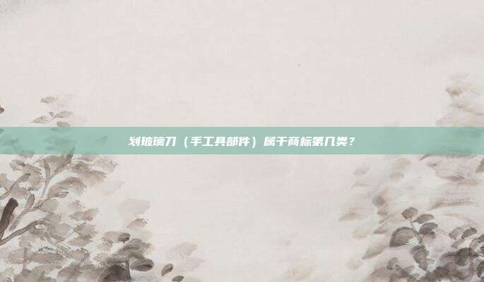 划玻璃刀(手工具部件)属于商标第几类?