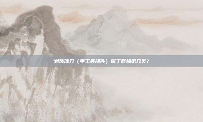 划玻璃刀(手工具部件)属于商标第几类?