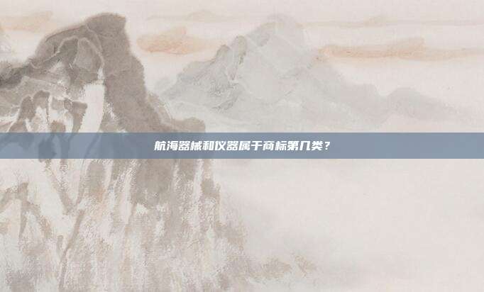航海器械和仪器属于商标第几类？