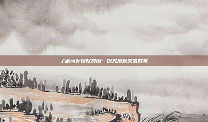 了解商标授权费用:探究授权交易成本