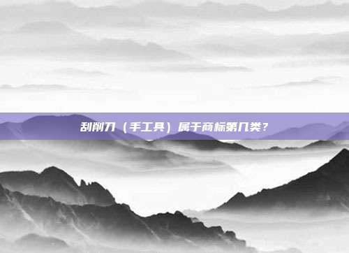 刮削刀（手工具）属于商标第几类？