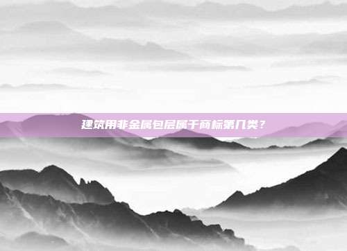 建筑用非金属包层属于商标第几类？