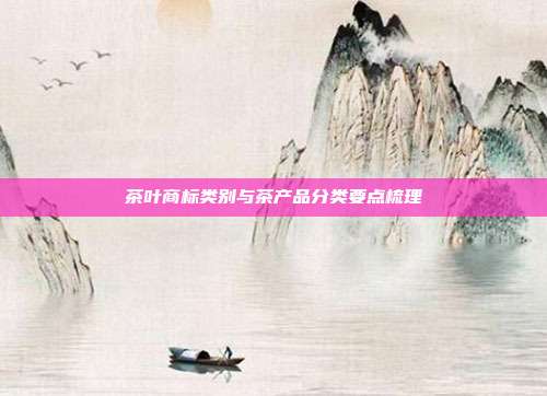 茶叶商标类别与茶产品分类要点梳理