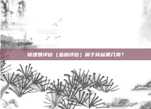 修理费评估（金融评估）属于商标第几类？