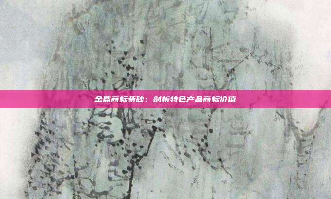 金鼎商标紫砂:剖析特色产品商标价值