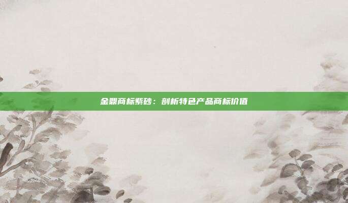 金鼎商标紫砂：剖析特色产品商标价值