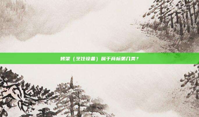 烤架（烹饪设备）属于商标第几类？