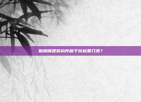 玻璃钢建筑构件属于商标第几类？