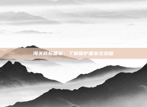 海关商标备案:了解保护备案全流程