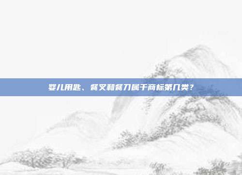 婴儿用匙、餐叉和餐刀属于商标第几类？
