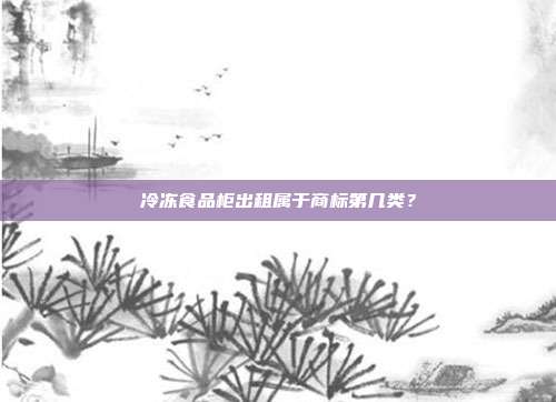 冷冻食品柜出租属于商标第几类？