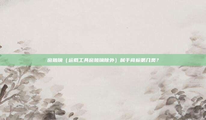 窗玻璃(运载工具窗玻璃除外)属于商标第几类?