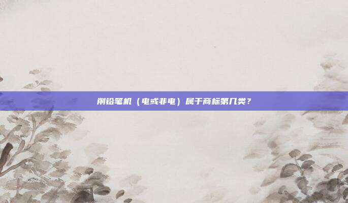 削铅笔机(电或非电)属于商标第几类?
