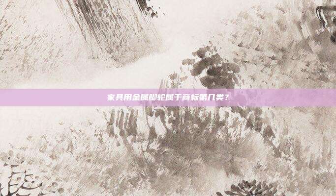 家具用金属脚轮属于商标第几类?