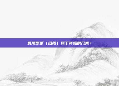 瓦楞原纸(纸板)属于商标第几类?