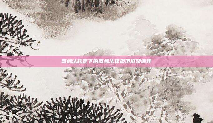 商标法规定下的商标法律规范框架梳理