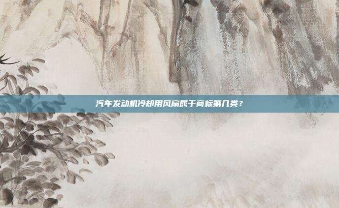 汽车发动机冷却用风扇属于商标第几类？