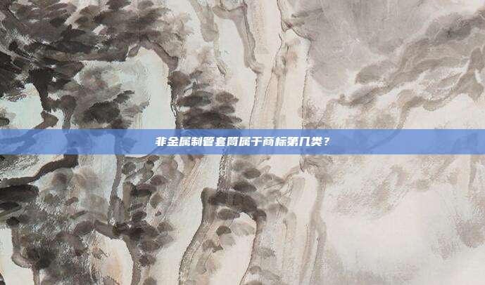 非金属制管套筒属于商标第几类?