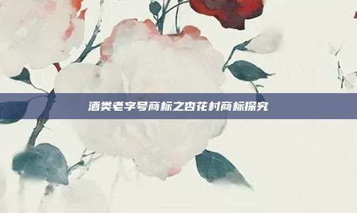 酒类老字号商标之杏花村商标探究