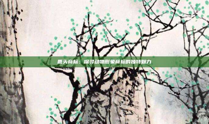 鹿头商标：探寻动物形象商标的独特魅力