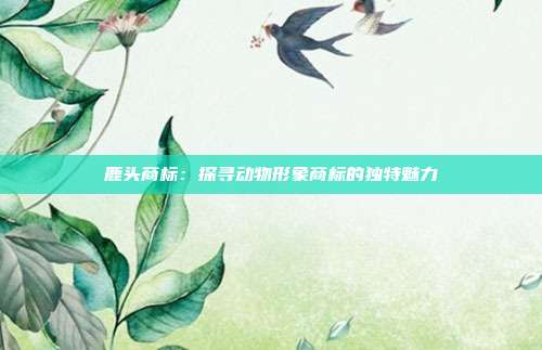 鹿头商标:探寻动物形象商标的独特魅力