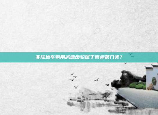 非陆地车辆用减速齿轮属于商标第几类？