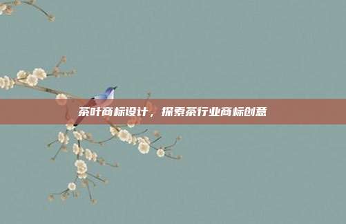 茶叶商标设计,探索茶行业商标创意