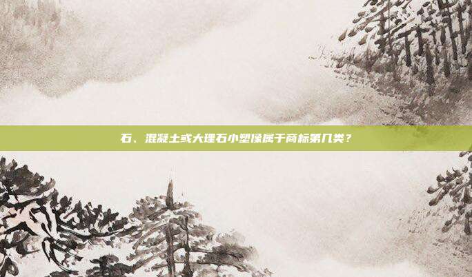 石、混凝土或大理石小塑像属于商标第几类？